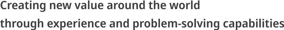 Creating new value around the world through experience and problem-solving capabilities