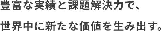 豊富な実績と課題解決力で、世界中に新たな価値を生み出す。
